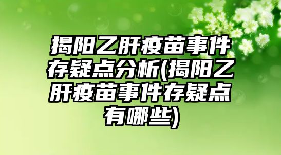 揭陽乙肝疫苗事件存疑點(diǎn)分析(揭陽乙肝疫苗事件存疑點(diǎn)有哪些)