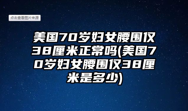 美國(guó)70歲婦女腰圍僅38厘米正常嗎(美國(guó)70歲婦女腰圍僅38厘米是多少)