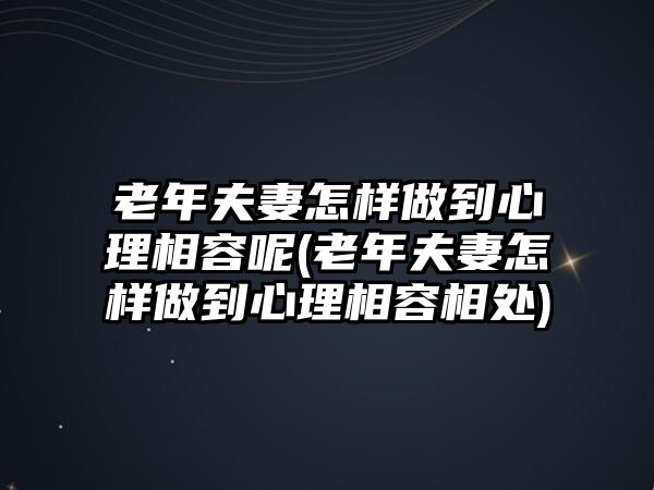 老年夫妻怎樣做到心理相容呢(老年夫妻怎樣做到心理相容相處)