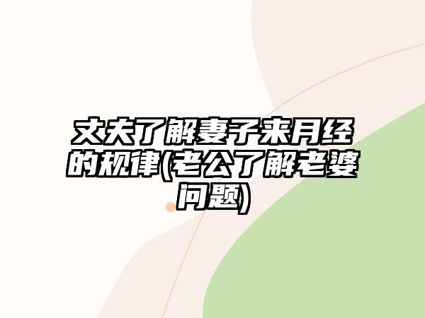 丈夫了解妻子來(lái)月經(jīng)的規(guī)律(老公了解老婆問(wèn)題)