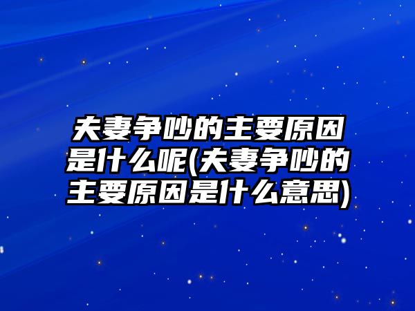 夫妻爭(zhēng)吵的主要原因是什么呢(夫妻爭(zhēng)吵的主要原因是什么意思)