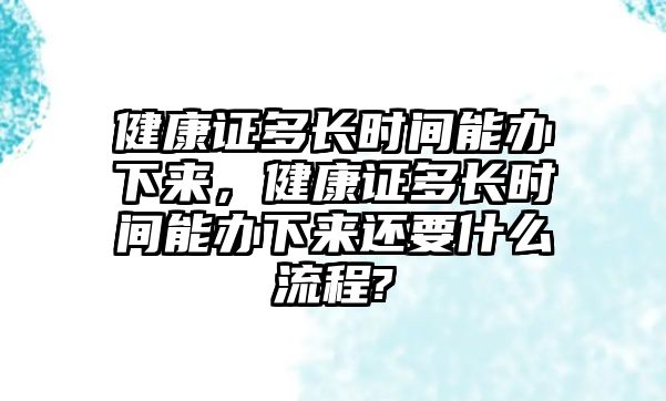 健康證多長時間能辦下來，健康證多長時間能辦下來還要什么流程?