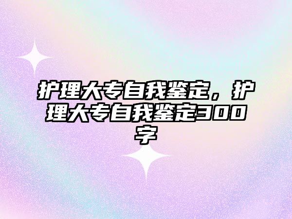 護理大專自我鑒定，護理大專自我鑒定300字