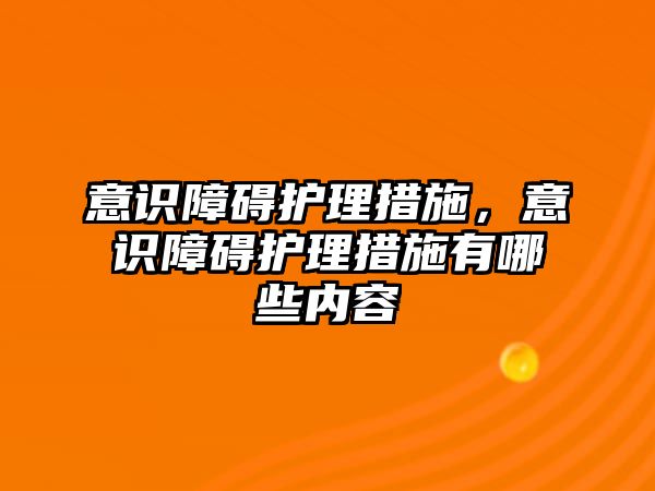 意識(shí)障礙護(hù)理措施，意識(shí)障礙護(hù)理措施有哪些內(nèi)容