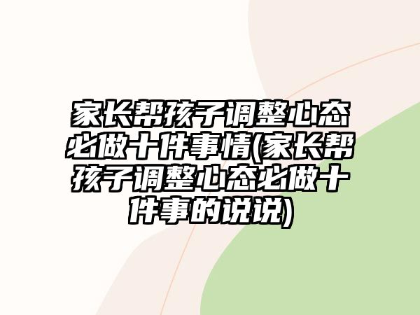 家長(zhǎng)幫孩子調(diào)整心態(tài)必做十件事情(家長(zhǎng)幫孩子調(diào)整心態(tài)必做十件事的說(shuō)說(shuō))