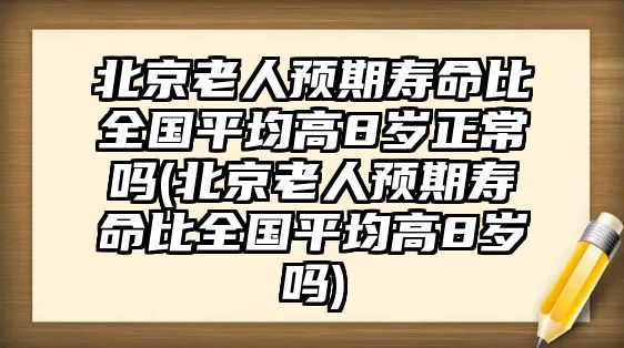 北京老人預(yù)期壽命比全國(guó)平均高8歲正常嗎(北京老人預(yù)期壽命比全國(guó)平均高8歲嗎)