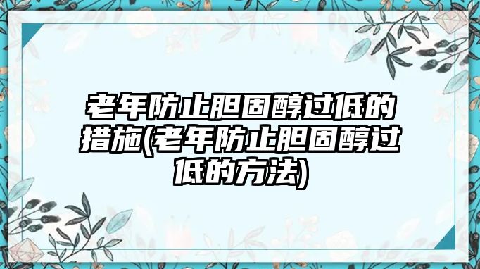 老年防止膽固醇過(guò)低的措施(老年防止膽固醇過(guò)低的方法)