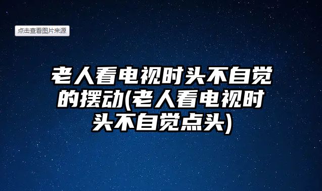 老人看電視時頭不自覺的擺動(老人看電視時頭不自覺點頭)