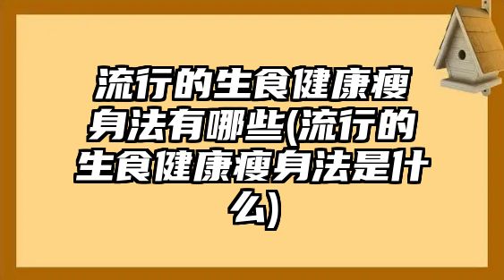 流行的生食健康瘦身法有哪些(流行的生食健康瘦身法是什么)