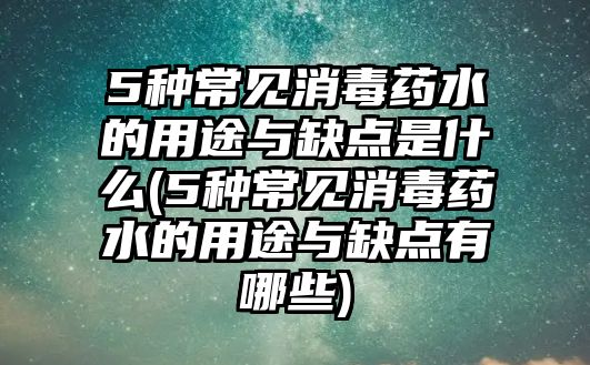 5種常見消毒藥水的用途與缺點(diǎn)是什么(5種常見消毒藥水的用途與缺點(diǎn)有哪些)