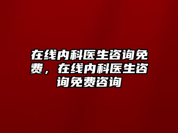 在線內(nèi)科醫(yī)生咨詢免費，在線內(nèi)科醫(yī)生咨詢免費咨詢