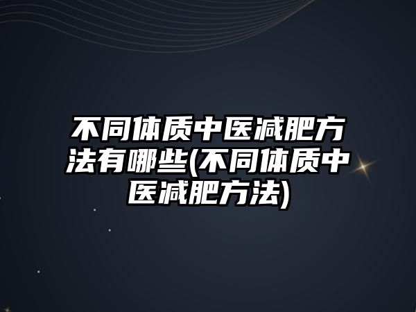 不同體質(zhì)中醫(yī)減肥方法有哪些(不同體質(zhì)中醫(yī)減肥方法)