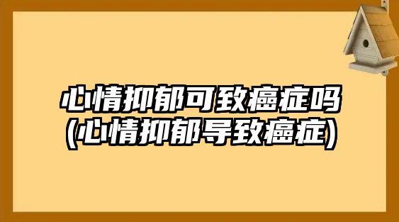 心情抑郁可致癌癥嗎(心情抑郁導(dǎo)致癌癥)