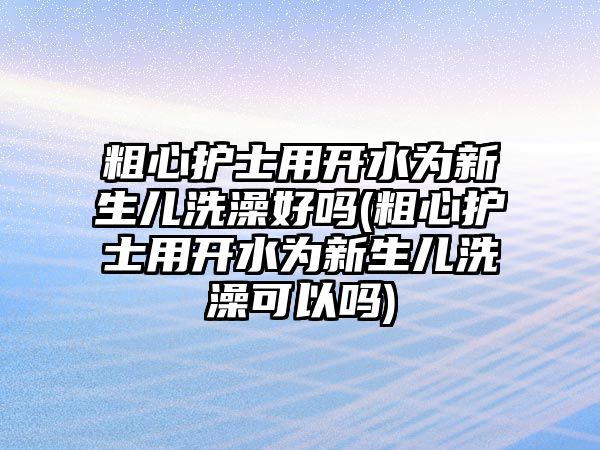 粗心護士用開水為新生兒洗澡好嗎(粗心護士用開水為新生兒洗澡可以嗎)