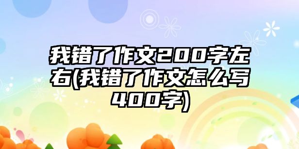 我錯(cuò)了作文200字左右(我錯(cuò)了作文怎么寫(xiě)400字)