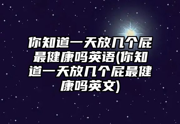 你知道一天放幾個(gè)屁最健康嗎英語(你知道一天放幾個(gè)屁最健康嗎英文)