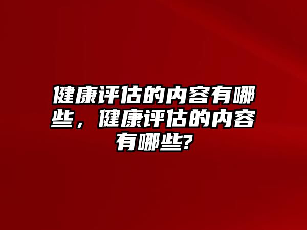 健康評(píng)估的內(nèi)容有哪些，健康評(píng)估的內(nèi)容有哪些?