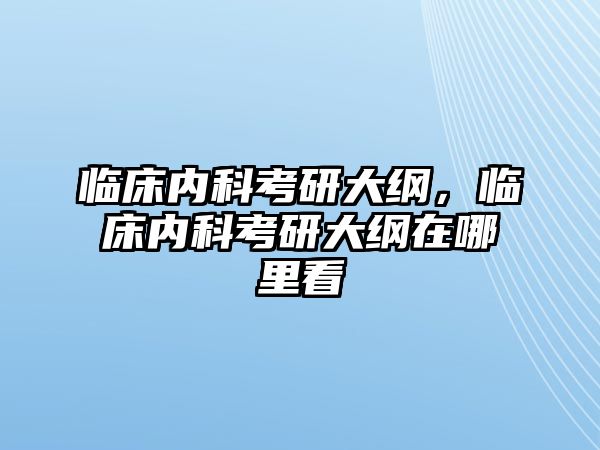 臨床內(nèi)科考研大綱，臨床內(nèi)科考研大綱在哪里看