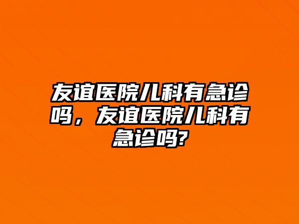 友誼醫(yī)院兒科有急診嗎，友誼醫(yī)院兒科有急診嗎?