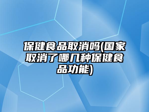 保健食品取消嗎(國(guó)家取消了哪幾種保健食品功能)