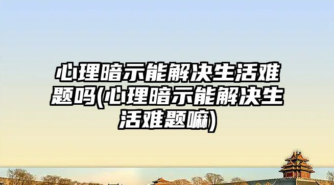 心理暗示能解決生活難題嗎(心理暗示能解決生活難題嘛)