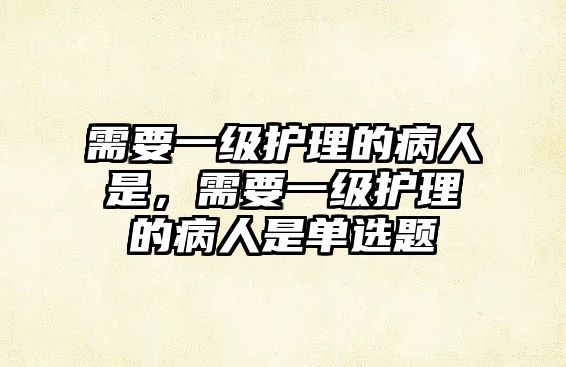 需要一級(jí)護(hù)理的病人是，需要一級(jí)護(hù)理的病人是單選題