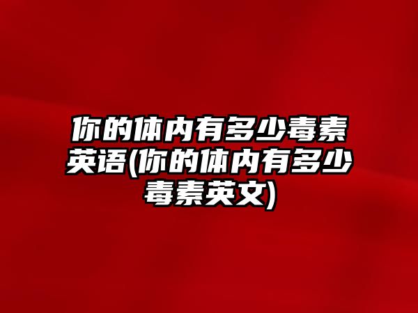 你的體內(nèi)有多少毒素英語(你的體內(nèi)有多少毒素英文)