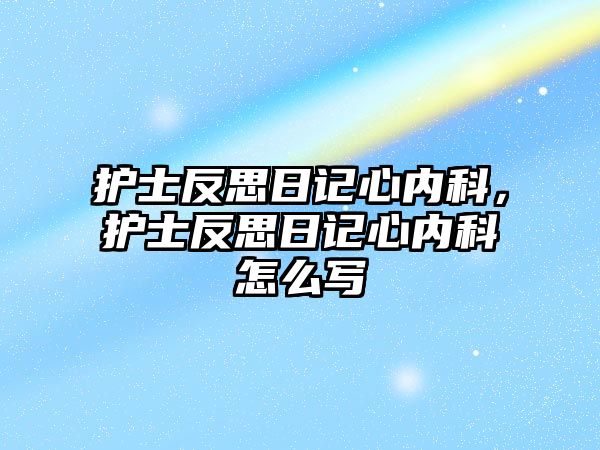 護士反思日記心內(nèi)科，護士反思日記心內(nèi)科怎么寫