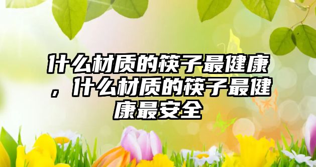 什么材質(zhì)的筷子最健康，什么材質(zhì)的筷子最健康最安全