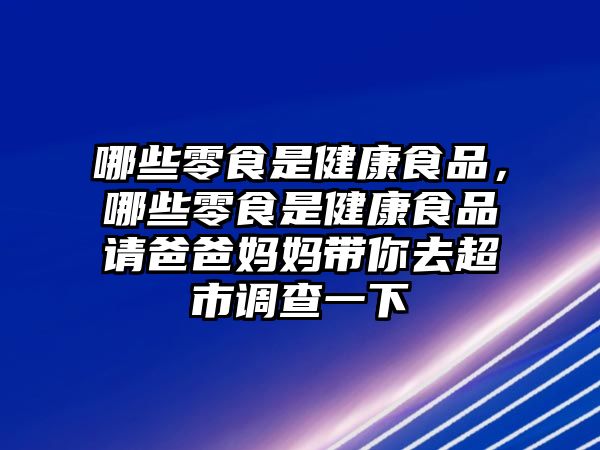 哪些零食是健康食品，哪些零食是健康食品請(qǐng)爸爸媽媽帶你去超市調(diào)查一下