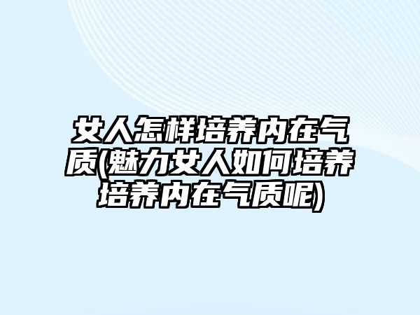 女人怎樣培養(yǎng)內在氣質(魅力女人如何培養(yǎng)培養(yǎng)內在氣質呢)