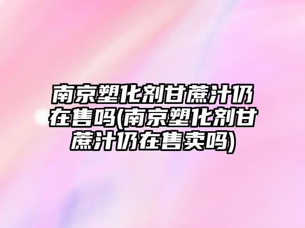 南京塑化劑甘蔗汁仍在售嗎(南京塑化劑甘蔗汁仍在售賣嗎)