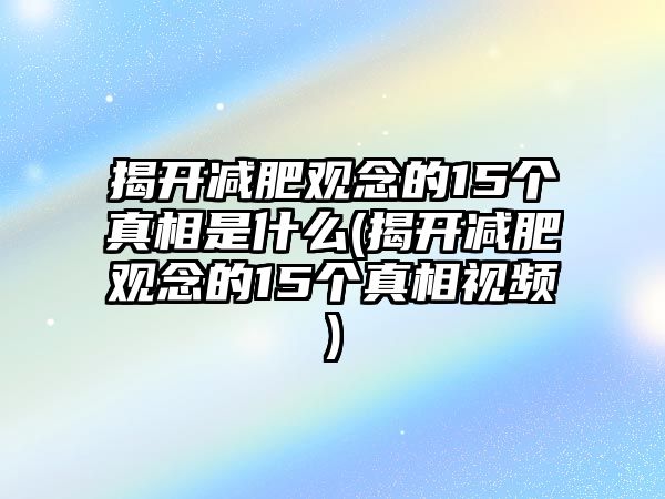 揭開減肥觀念的15個真相是什么(揭開減肥觀念的15個真相視頻)