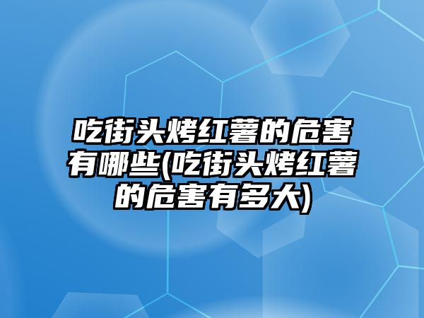 吃街頭烤紅薯的危害有哪些(吃街頭烤紅薯的危害有多大)