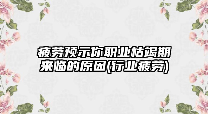 疲勞預示你職業(yè)枯竭期來臨的原因(行業(yè)疲勞)