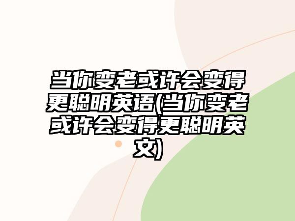 當(dāng)你變老或許會(huì)變得更聰明英語(yǔ)(當(dāng)你變老或許會(huì)變得更聰明英文)