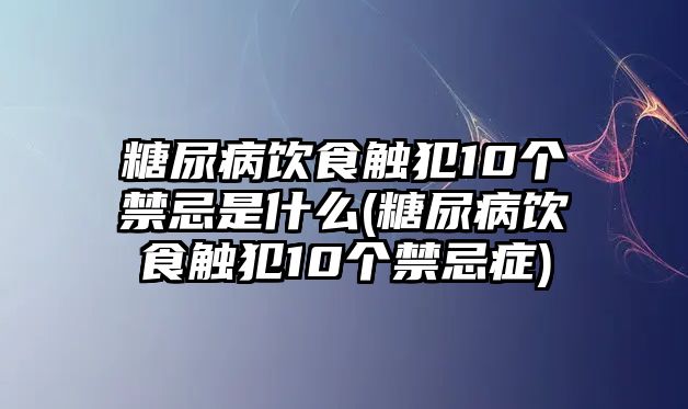 糖尿病飲食觸犯10個禁忌是什么(糖尿病飲食觸犯10個禁忌癥)