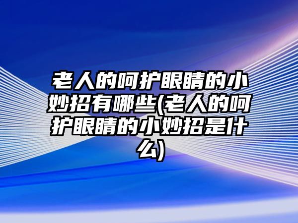 老人的呵護(hù)眼睛的小妙招有哪些(老人的呵護(hù)眼睛的小妙招是什么)