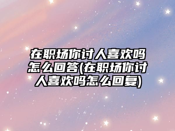 在職場你討人喜歡嗎怎么回答(在職場你討人喜歡嗎怎么回復)