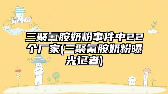 三聚氰胺奶粉事件中22個廠家(三聚氰胺奶粉曝光記者)