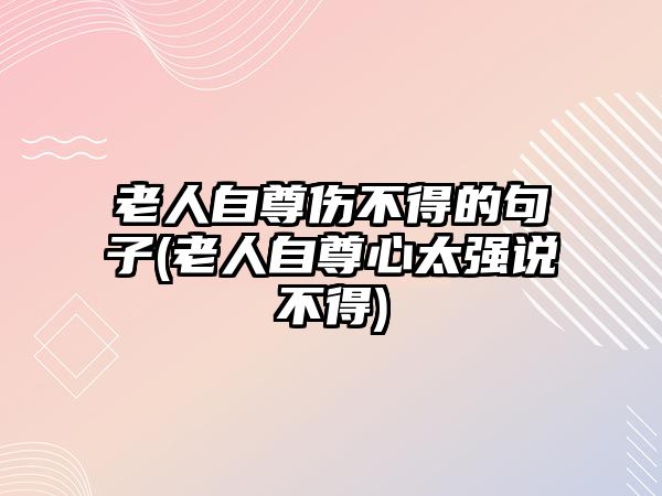 老人自尊傷不得的句子(老人自尊心太強(qiáng)說不得)