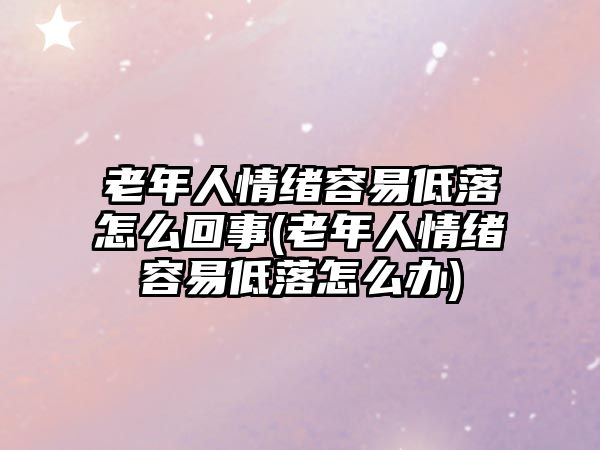 老年人情緒容易低落怎么回事(老年人情緒容易低落怎么辦)