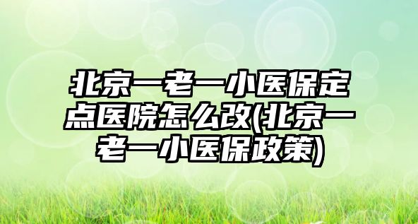 北京一老一小醫(yī)保定點醫(yī)院怎么改(北京一老一小醫(yī)保政策)