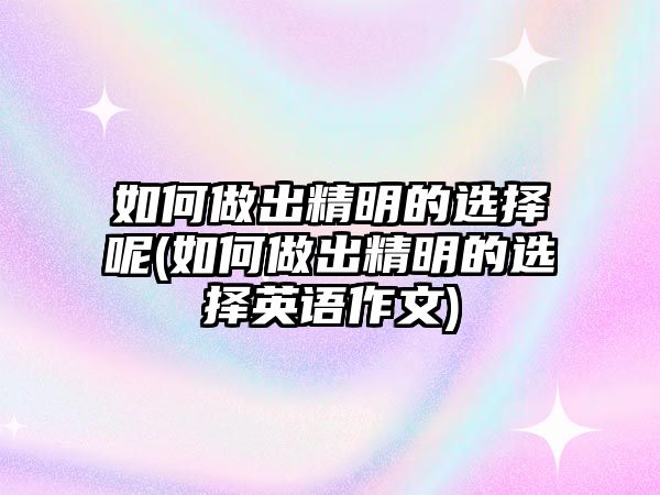 如何做出精明的選擇呢(如何做出精明的選擇英語(yǔ)作文)