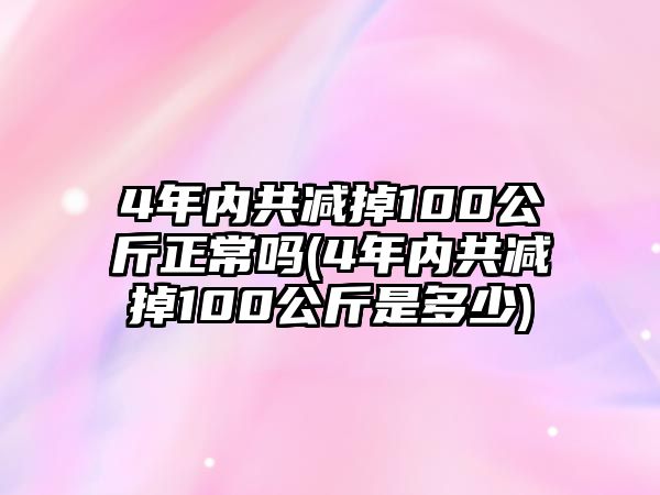 4年內(nèi)共減掉100公斤正常嗎(4年內(nèi)共減掉100公斤是多少)