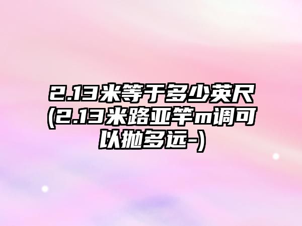 2.13米等于多少英尺(2.13米路亞竿m調(diào)可以?huà)伓噙h(yuǎn)-)