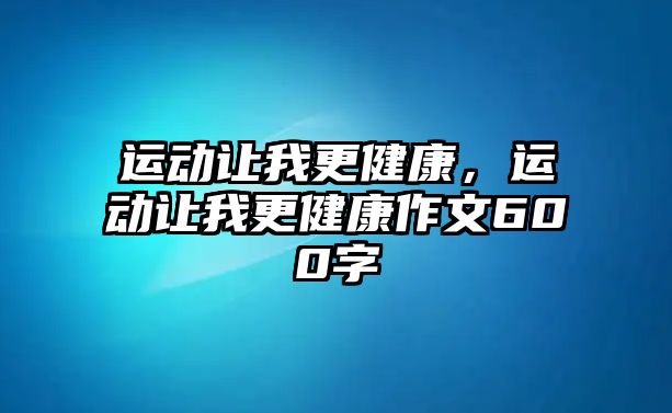 運動讓我更健康，運動讓我更健康作文600字