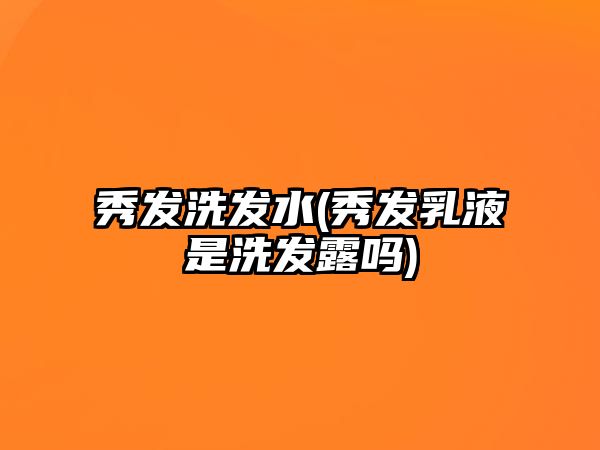 秀發(fā)洗發(fā)水(秀發(fā)乳液是洗發(fā)露嗎)