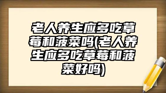 老人養(yǎng)生應多吃草莓和菠菜嗎(老人養(yǎng)生應多吃草莓和菠菜好嗎)