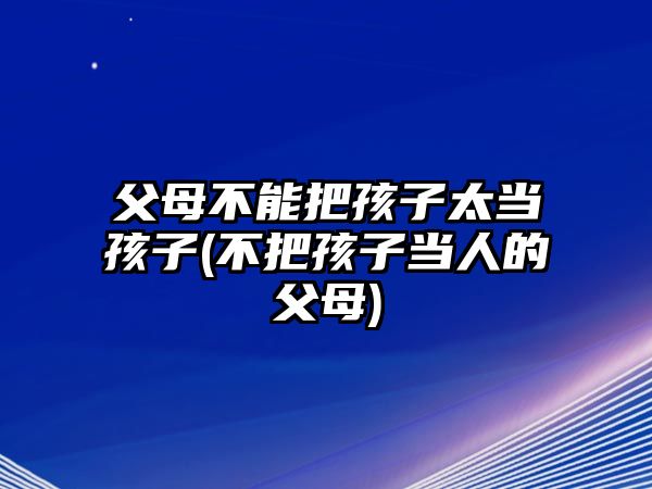 父母不能把孩子太當(dāng)孩子(不把孩子當(dāng)人的父母)